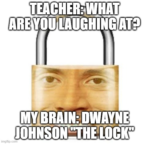 dwayne johnson | TEACHER: WHAT ARE YOU LAUGHING AT? MY BRAIN: DWAYNE JOHNSON "THE LOCK" | image tagged in dwayne johnson | made w/ Imgflip meme maker