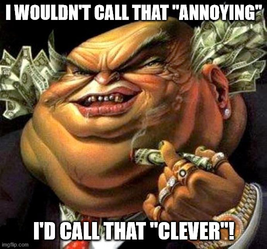 capitalist criminal pig | I WOULDN'T CALL THAT "ANNOYING" I'D CALL THAT "CLEVER"! | image tagged in capitalist criminal pig | made w/ Imgflip meme maker