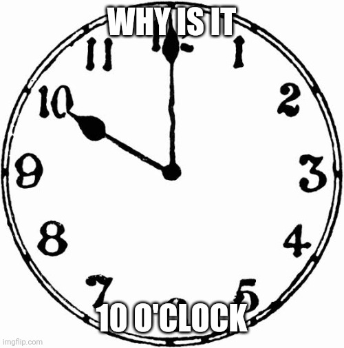 Why is it 10 o'clock | WHY IS IT; 10 O'CLOCK | image tagged in time | made w/ Imgflip meme maker