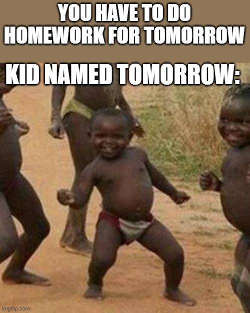 Third World Success Kid Meme | YOU HAVE TO DO HOMEWORK FOR TOMORROW; KID NAMED TOMORROW: | image tagged in memes,third world success kid | made w/ Imgflip meme maker