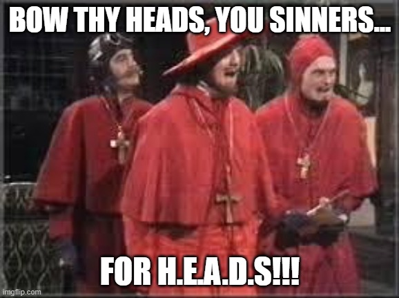 Spanish Inquisition | BOW THY HEADS, YOU SINNERS... FOR H.E.A.D.S!!! | image tagged in spanish inquisition | made w/ Imgflip meme maker