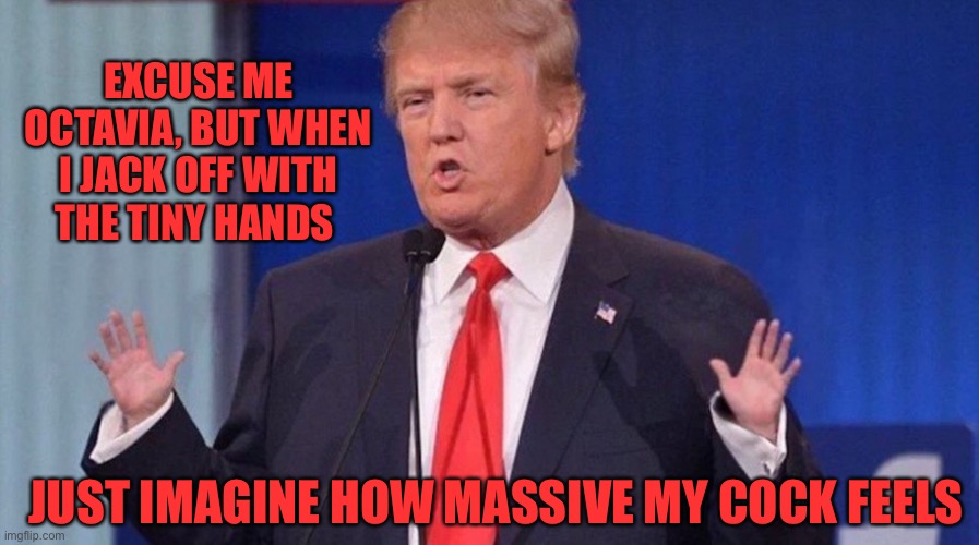 Trump Tiny Hands | EXCUSE ME OCTAVIA, BUT WHEN I JACK OFF WITH THE TINY HANDS JUST IMAGINE HOW MASSIVE MY COCK FEELS | image tagged in trump tiny hands | made w/ Imgflip meme maker