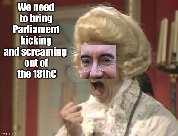 Rees Mogg 18C | We need to bring Parliament kicking and screaming 
out of
 the 18thC | image tagged in rees mogg 18c | made w/ Imgflip meme maker