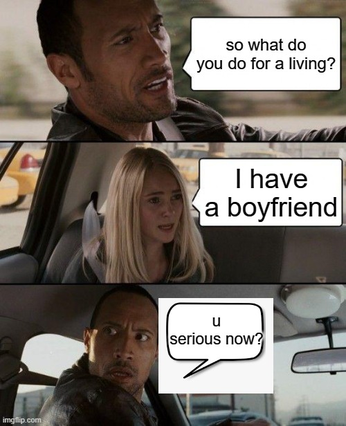 The Rock Driving | so what do you do for a living? I have a boyfriend; u serious now? | image tagged in memes,the rock driving | made w/ Imgflip meme maker