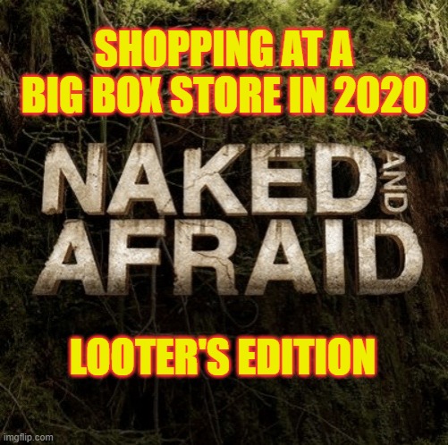 Naked and Afraid | SHOPPING AT A BIG BOX STORE IN 2020; LOOTER'S EDITION | image tagged in naked and afraid,memes,funny,not funny,2020 | made w/ Imgflip meme maker