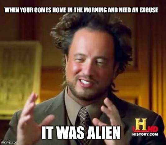 Ancient Aliens | WHEN YOUR COMES HOME IN THE MORNING AND NEED AN EXCUSE; IT WAS ALIEN | image tagged in memes,ancient aliens | made w/ Imgflip meme maker