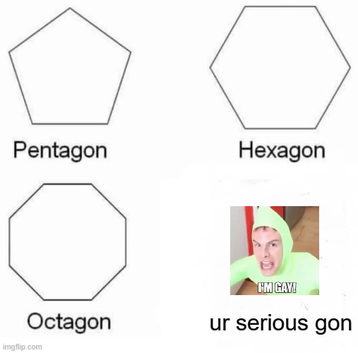 Pentagon Hexagon Octagon | ur serious gon | image tagged in memes,pentagon hexagon octagon | made w/ Imgflip meme maker