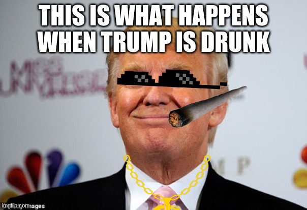 donald trump meme | THIS IS WHAT HAPPENS WHEN TRUMP IS DRUNK | image tagged in donald trump approves | made w/ Imgflip meme maker
