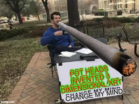 POT HEADS INVENTED 3 DIMENSIONAL ART; POT HEADS INVENTED 3 DIMENSIONAL ART; CHANGE MY MIND | image tagged in change my mind,memes,funny | made w/ Imgflip meme maker