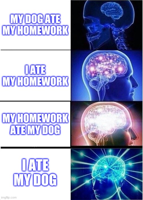 homework excuse | MY DOG ATE MY HOMEWORK; I ATE MY HOMEWORK; MY HOMEWORK ATE MY DOG; I ATE MY DOG | image tagged in memes,expanding brain | made w/ Imgflip meme maker