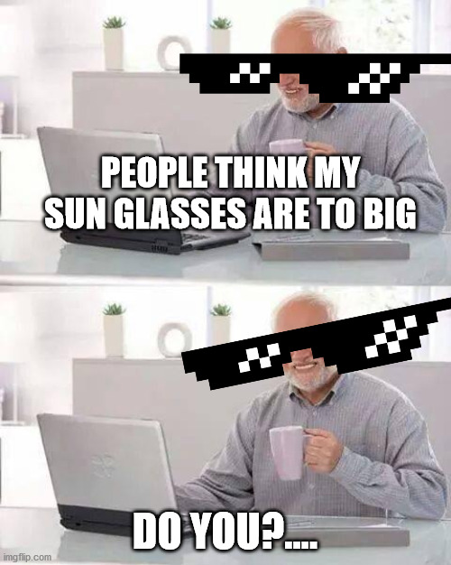 Hide the Pain Harold Meme | PEOPLE THINK MY SUN GLASSES ARE TO BIG; DO YOU?.... | image tagged in memes,hide the pain harold | made w/ Imgflip meme maker