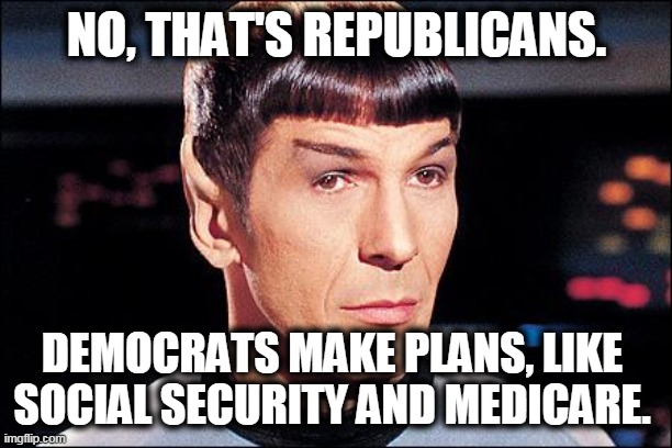 Condescending Spock | NO, THAT'S REPUBLICANS. DEMOCRATS MAKE PLANS, LIKE SOCIAL SECURITY AND MEDICARE. | image tagged in condescending spock | made w/ Imgflip meme maker