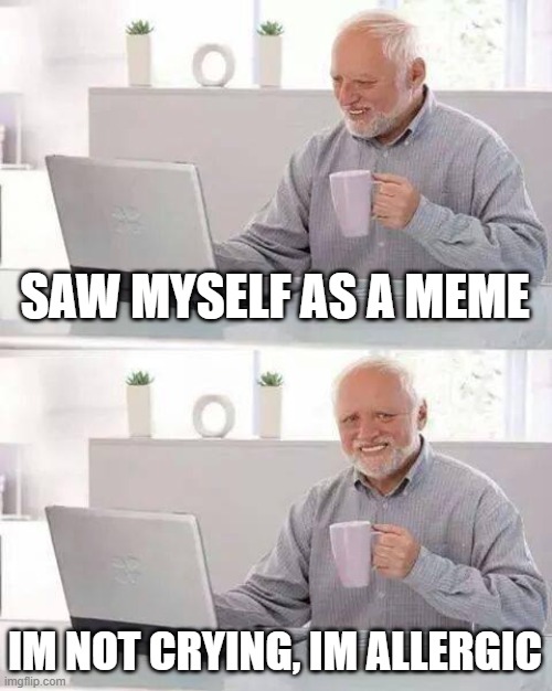 Hide the Pain Harold Meme | SAW MYSELF AS A MEME; IM NOT CRYING, IM ALLERGIC | image tagged in memes,hide the pain harold | made w/ Imgflip meme maker