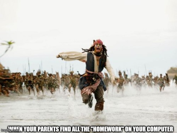 Jack Sparrow Being Chased Meme | WHEN YOUR PARENTS FIND ALL THE "HOMEWORK" ON YOUR COMPUTER | image tagged in memes,jack sparrow being chased | made w/ Imgflip meme maker