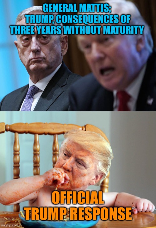 GENERAL MATTIS;  TRUMP, CONSEQUENCES OF THREE YEARS WITHOUT MATURITY OFFICIAL TRUMP RESPONSE | made w/ Imgflip meme maker