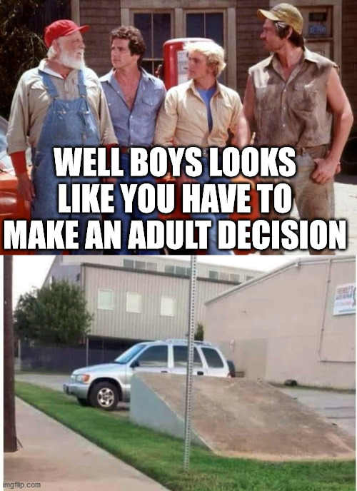 To jump or not to jump, that is the question. |  WELL BOYS LOOKS LIKE YOU HAVE TO MAKE AN ADULT DECISION | image tagged in dukes of hazzard,jumping,adulting | made w/ Imgflip meme maker