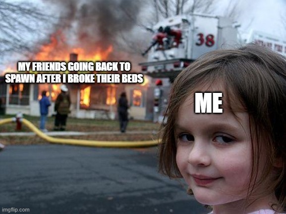 Disaster Girl | MY FRIENDS GOING BACK TO SPAWN AFTER I BROKE THEIR BEDS; ME | image tagged in memes,disaster girl | made w/ Imgflip meme maker
