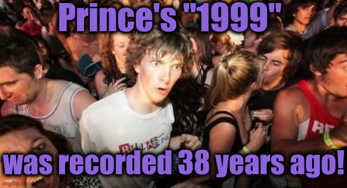 And when it came out, it seemed like it would take forever for the year 1999 to arrive. And yet, here we are 21 years later! | Prince's "1999"; was recorded 38 years ago! | image tagged in sudden clarity clarence,prince,1999 | made w/ Imgflip meme maker