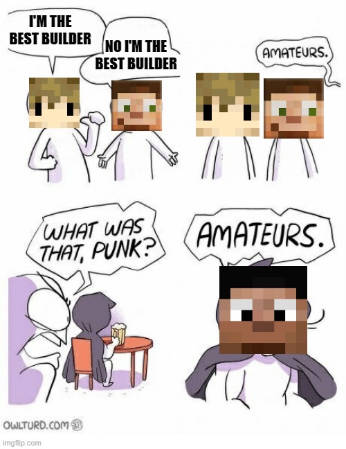 Amateurs | I'M THE BEST BUILDER; NO I'M THE BEST BUILDER | image tagged in amateurs | made w/ Imgflip meme maker