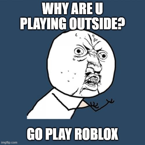 Y U No Meme | WHY ARE U PLAYING OUTSIDE? GO PLAY ROBLOX | image tagged in memes,y u no | made w/ Imgflip meme maker