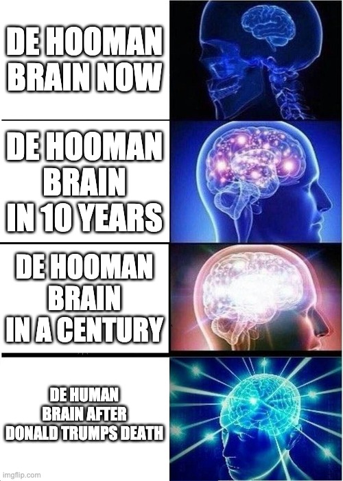 Expanding Brain Meme | DE HOOMAN BRAIN NOW; DE HOOMAN BRAIN IN 10 YEARS; DE HOOMAN BRAIN IN A CENTURY; DE HUMAN BRAIN AFTER DONALD TRUMPS DEATH | image tagged in memes,expanding brain | made w/ Imgflip meme maker