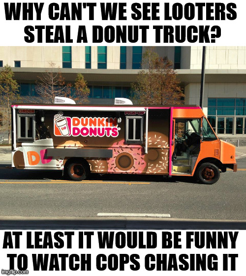 At least make looting fun for the rest of us. | WHY CAN'T WE SEE LOOTERS 
STEAL A DONUT TRUCK? AT LEAST IT WOULD BE FUNNY 
TO WATCH COPS CHASING IT | image tagged in donuts,cops,chase | made w/ Imgflip meme maker