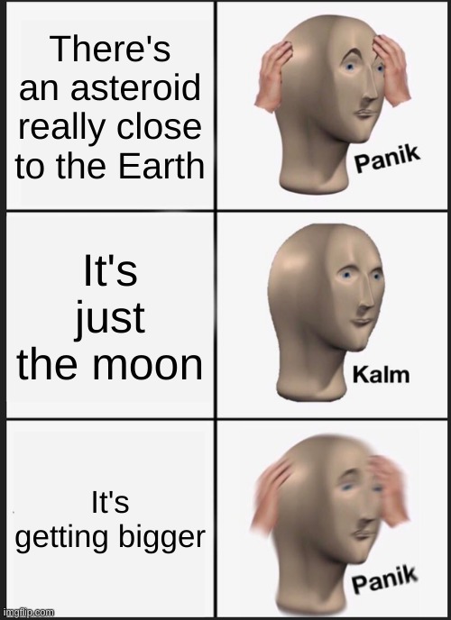 Panik Kalm Panik | There's an asteroid really close to the Earth; It's just the moon; It's getting bigger | image tagged in memes,panik kalm panik,moon | made w/ Imgflip meme maker