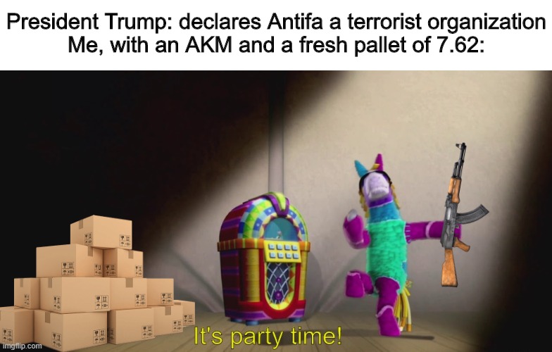 Hunting season is open | President Trump: declares Antifa a terrorist organization
Me, with an AKM and a fresh pallet of 7.62: | image tagged in it's party time,antifa,terrorist,ak47 | made w/ Imgflip meme maker