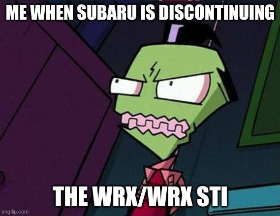 Angry Zim | ME WHEN SUBARU IS DISCONTINUING; THE WRX/WRX STI | image tagged in angry zim | made w/ Imgflip meme maker