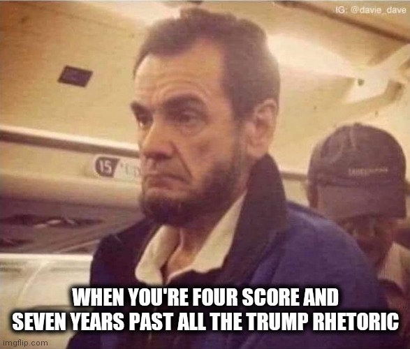 WHEN YOU'RE FOUR SCORE AND SEVEN YEARS PAST ALL THE TRUMP RHETORIC | image tagged in abraham lincoln,donald trump,fed up | made w/ Imgflip meme maker