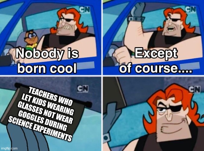 Nobody is born cool | TEACHERS WHO LET KIDS WEARING GLASSES NOT WEAR GOGGLES DURING SCIENCE EXPERIMENTS | image tagged in nobody is born cool,funny | made w/ Imgflip meme maker