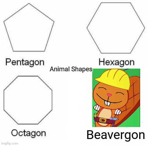 Pentagon Hexagon Octagon Meme | Animal Shapes; Beavergon | image tagged in memes,pentagon hexagon octagon,happy tree friends,happy handy htf,funny,cute animals | made w/ Imgflip meme maker