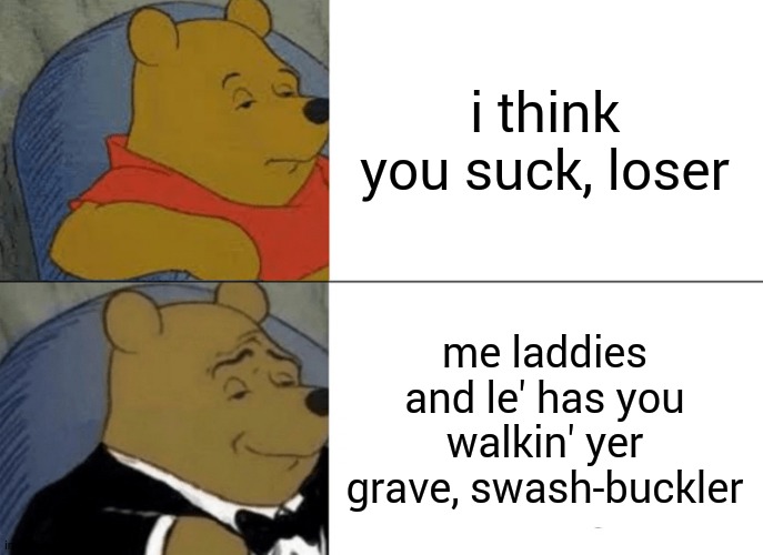 Tuxedo Winnie The Pooh Meme | i think you suck, loser; me laddies and le' has you walkin' yer grave, swash-buckler | image tagged in memes,tuxedo winnie the pooh | made w/ Imgflip meme maker