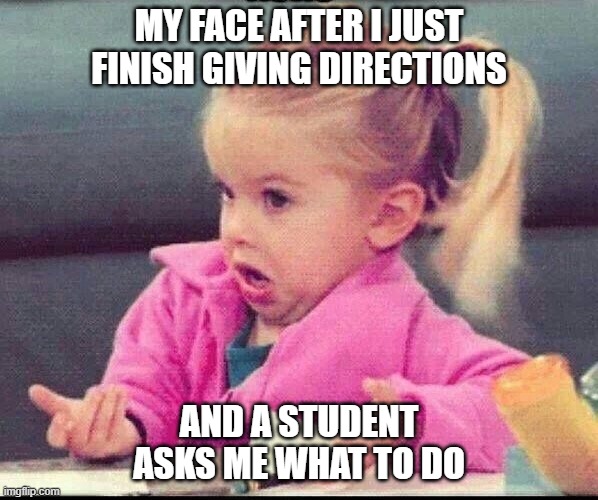 My face when | MY FACE AFTER I JUST FINISH GIVING DIRECTIONS; AND A STUDENT ASKS ME WHAT TO DO | image tagged in my face when | made w/ Imgflip meme maker