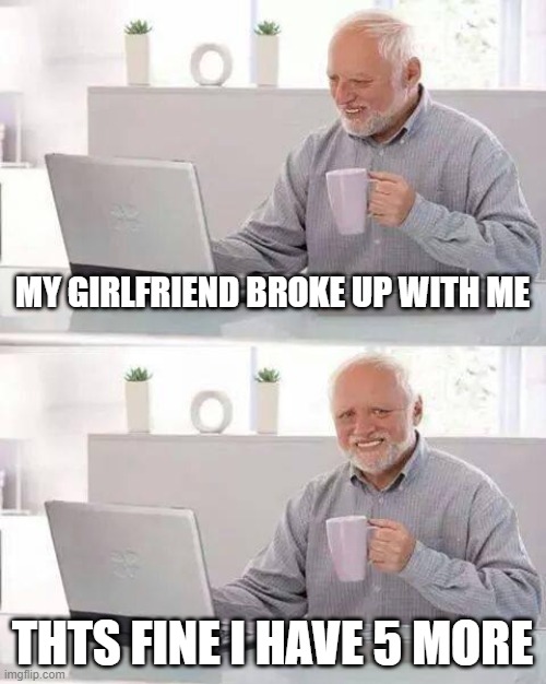Hide the Pain Harold | MY GIRLFRIEND BROKE UP WITH ME; THTS FINE I HAVE 5 MORE | image tagged in memes,hide the pain harold,fun,funny,meme,bored | made w/ Imgflip meme maker