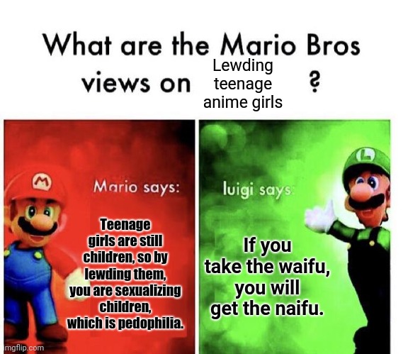 This is probably a repost, but I kinda wanted to post this | Lewding teenage anime girls; Teenage girls are still children, so by lewding them, you are sexualizing children, which is pedophilia. If you take the waifu, you will get the naifu. | image tagged in mario bros views | made w/ Imgflip meme maker