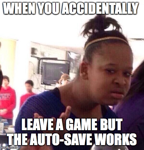 Black Girl Wat Meme | WHEN YOU ACCIDENTALLY; LEAVE A GAME BUT THE AUTO-SAVE WORKS | image tagged in memes,black girl wat | made w/ Imgflip meme maker