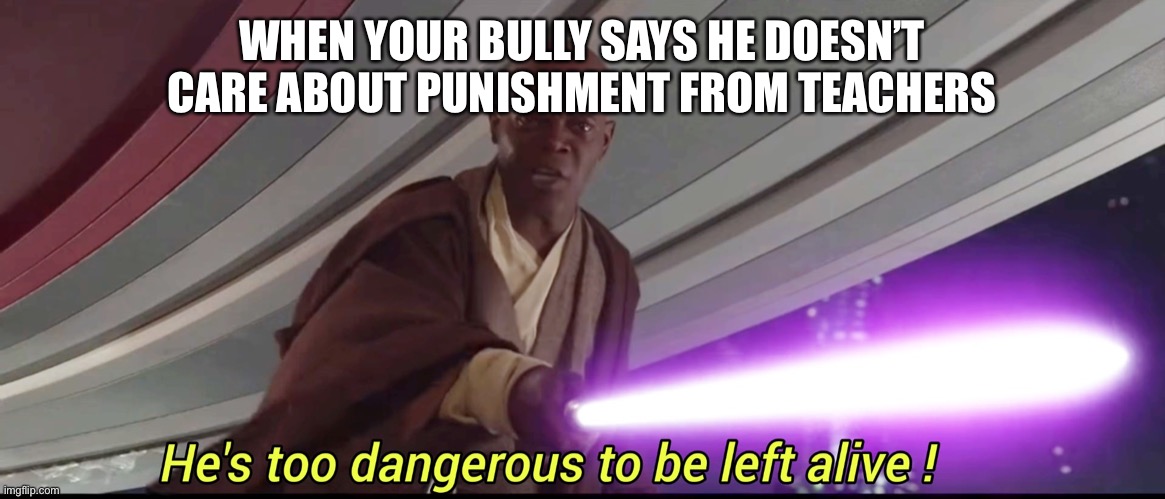 8 year old life be like | WHEN YOUR BULLY SAYS HE DOESN’T CARE ABOUT PUNISHMENT FROM TEACHERS | image tagged in hes to dangerous to be kept alive meme | made w/ Imgflip meme maker