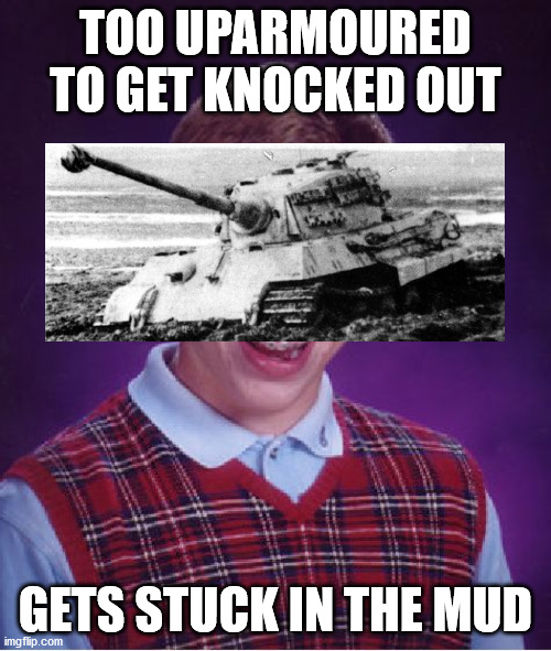King Tiger | TOO UPARMOURED TO GET KNOCKED OUT; GETS STUCK IN THE MUD | image tagged in memes,bad luck brian,king tiger,tank | made w/ Imgflip meme maker