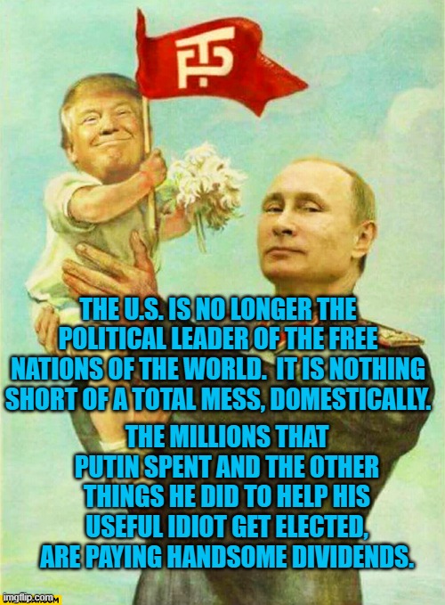 President Pandemic, Useful Idiot | THE U.S. IS NO LONGER THE POLITICAL LEADER OF THE FREE NATIONS OF THE WORLD.  IT IS NOTHING SHORT OF A TOTAL MESS, DOMESTICALLY. THE MILLIONS THAT PUTIN SPENT AND THE OTHER THINGS HE DID TO HELP HIS USEFUL IDIOT GET ELECTED, ARE PAYING HANDSOME DIVIDENDS. | image tagged in politics | made w/ Imgflip meme maker
