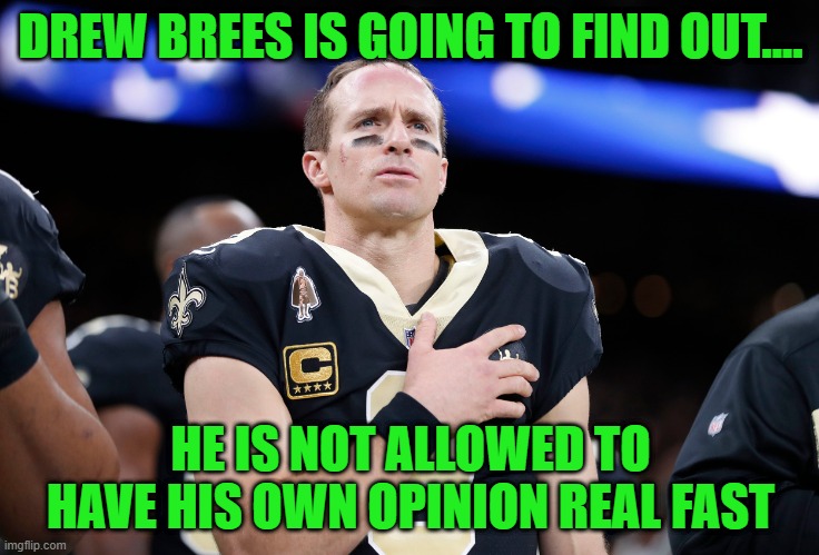 opinion invalid | DREW BREES IS GOING TO FIND OUT.... HE IS NOT ALLOWED TO HAVE HIS OWN OPINION REAL FAST | image tagged in opinion,wrong | made w/ Imgflip meme maker
