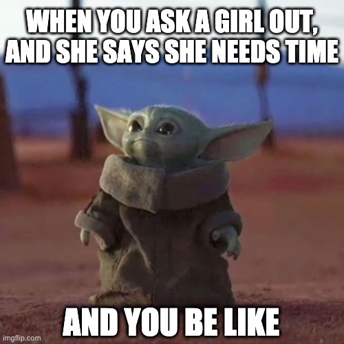 Baby yoda asks out a girl | WHEN YOU ASK A GIRL OUT, AND SHE SAYS SHE NEEDS TIME; AND YOU BE LIKE | image tagged in baby yoda | made w/ Imgflip meme maker