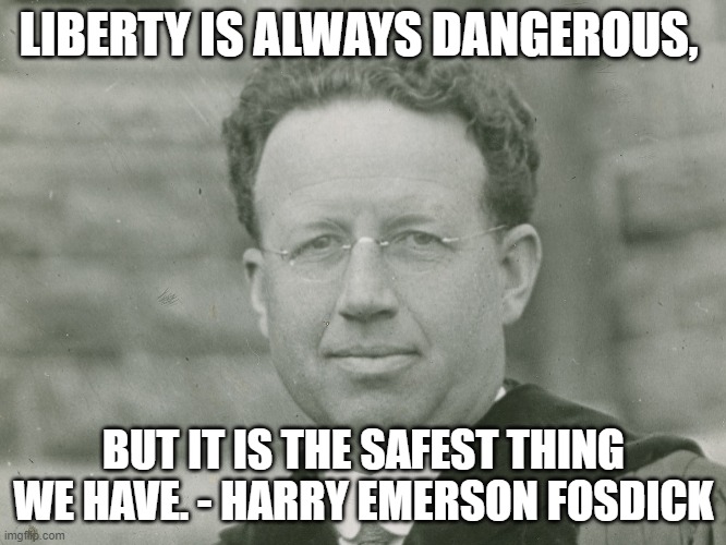 Harry Emerson Fosdick | LIBERTY IS ALWAYS DANGEROUS, BUT IT IS THE SAFEST THING WE HAVE. - HARRY EMERSON FOSDICK | image tagged in harry emerson fosdick | made w/ Imgflip meme maker