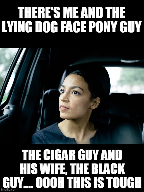 Alexandria Ocasio-Cortez | THERE'S ME AND THE LYING DOG FACE PONY GUY THE CIGAR GUY AND HIS WIFE, THE BLACK GUY.... OOOH THIS IS TOUGH | image tagged in alexandria ocasio-cortez | made w/ Imgflip meme maker