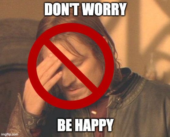 frustrated | DON'T WORRY; BE HAPPY | image tagged in don't worry be happy | made w/ Imgflip meme maker