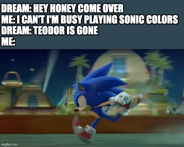 Sonic Runs | DREAM: HEY HONEY COME OVER
ME: I CAN'T I'M BUSY PLAYING SONIC COLORS
DREAM: TEODOR IS GONE
ME: | image tagged in sonic runs | made w/ Imgflip meme maker