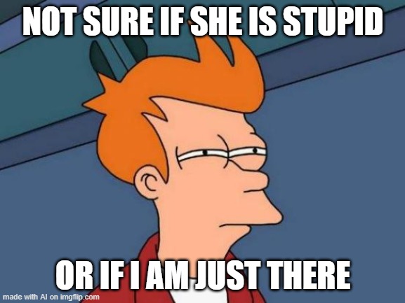 Why does this almost make sense | NOT SURE IF SHE IS STUPID; OR IF I AM JUST THERE | image tagged in memes,futurama fry | made w/ Imgflip meme maker