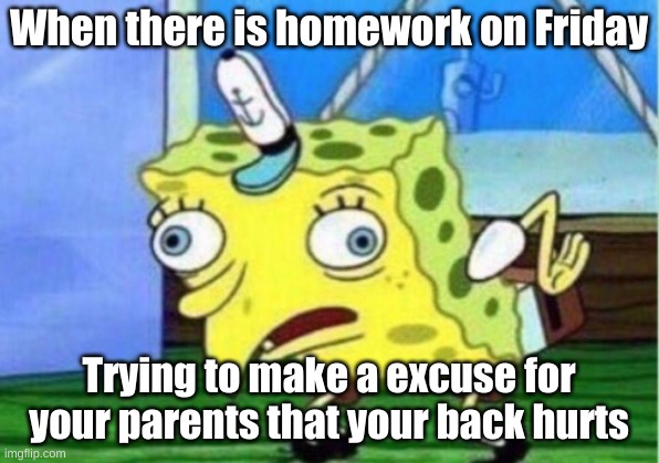 Mocking Spongebob | When there is homework on Friday; Trying to make a excuse for your parents that your back hurts | image tagged in memes,mocking spongebob | made w/ Imgflip meme maker