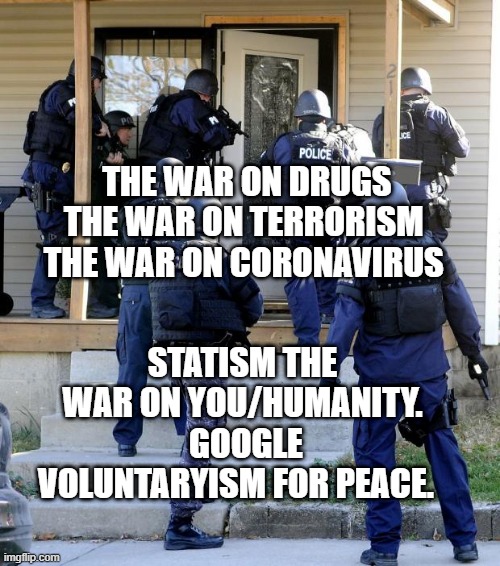 Police Savior | THE WAR ON DRUGS THE WAR ON TERRORISM   THE WAR ON CORONAVIRUS; STATISM THE WAR ON YOU/HUMANITY.  GOOGLE VOLUNTARYISM FOR PEACE. | image tagged in police savior | made w/ Imgflip meme maker