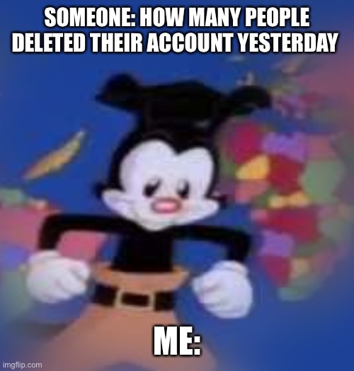 the sad truth | SOMEONE: HOW MANY PEOPLE DELETED THEIR ACCOUNT YESTERDAY; ME: | image tagged in yakko | made w/ Imgflip meme maker